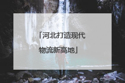 河北打造现代物流新高地