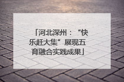 河北深州：“快乐赶大集”展现五育融合实践成果