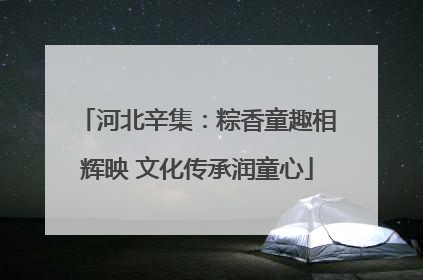 河北辛集：粽香童趣相辉映 文化传承润童心