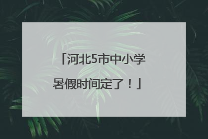 河北5市中小学暑假时间定了！