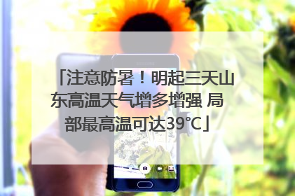 注意防暑！明起三天山东高温天气增多增强 局部最高温可达39℃