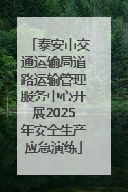 泰安市交通运输局道路运输管理服务中心开展2025年安全生产应急演练