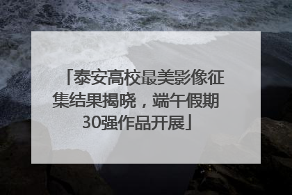 泰安高校最美影像征集结果揭晓，端午假期30强作品开展