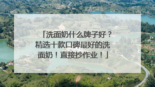 洗面奶什么牌子好？精选十款口碑最好的洗面奶！直接抄作业！