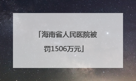 海南省人民医院被罚1506万元