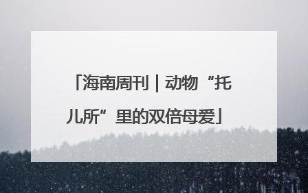 海南周刊｜动物“托儿所”里的双倍母爱