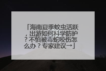 海南夏季蚊虫活跃，出游如何科学防护？不慎被毒蛇咬伤怎么办？专家建议→