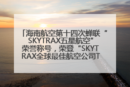 海南航空第十四次蝉联“SKYTRAX五星航空”荣誉称号，荣登“SKYTRAX全球最佳航空公司TOP10”榜单