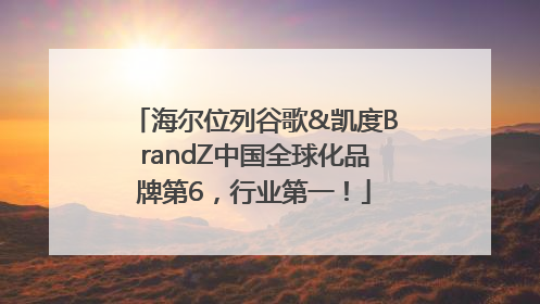海尔位列谷歌&凯度BrandZ中国全球化品牌第6，行业第一！