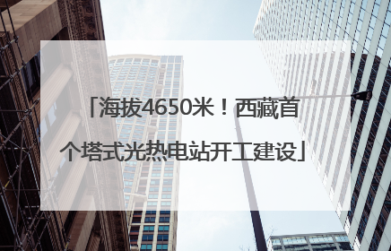 海拔4650米！西藏首个塔式光热电站开工建设