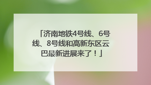 济南地铁4号线、6号线、8号线和高新东区云巴最新进展来了！