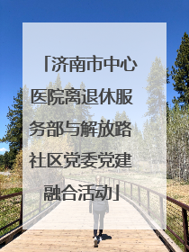 济南市中心医院离退休服务部与解放路社区党委党建融合活动