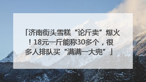 济南街头雪糕“论斤卖”爆火！18元一斤能称30多个，很多人排队买“满满一大兜”