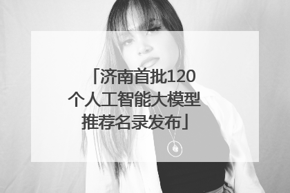 济南首批120个人工智能大模型推荐名录发布