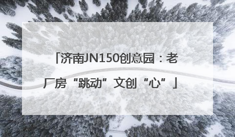 济南JN150创意园：老厂房“跳动”文创“心”