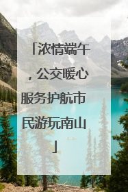 浓情端午，公交暖心服务护航市民游玩南山