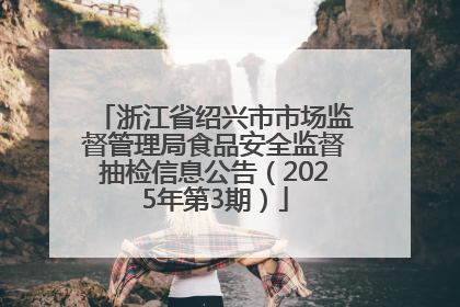 浙江省绍兴市市场监督管理局食品安全监督抽检信息公告（2025年第3期）