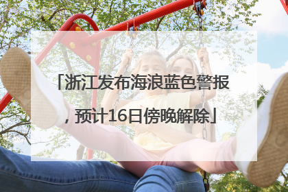 浙江发布海浪蓝色警报，预计16日傍晚解除