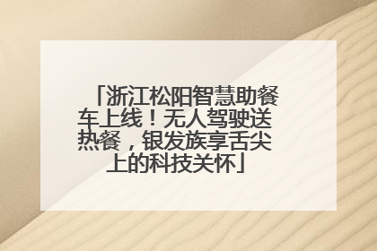 浙江松阳智慧助餐车上线！无人驾驶送热餐，银发族享舌尖上的科技关怀