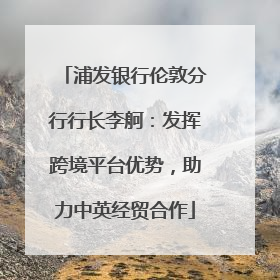 浦发银行伦敦分行行长李舸：发挥跨境平台优势，助力中英经贸合作