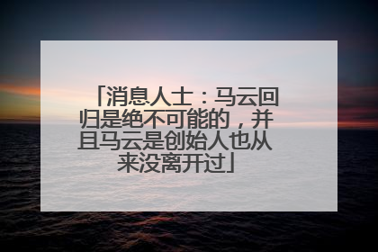 消息人士：马云回归是绝不可能的，并且马云是创始人也从来没离开过