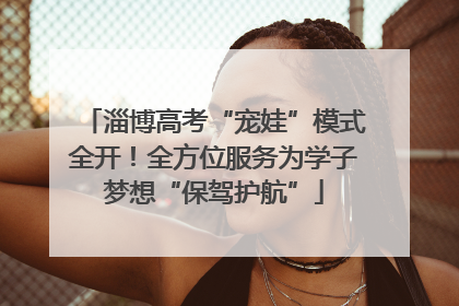 淄博高考“宠娃”模式全开！全方位服务为学子梦想“保驾护航”