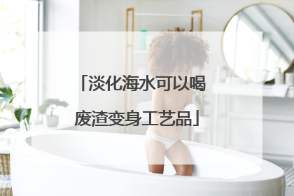 淡化海水可以喝 废渣变身工艺品