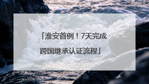 淮安首例！7天完成跨国继承认证流程