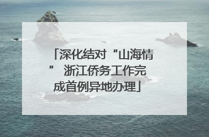 深化结对“山海情” 浙江侨务工作完成首例异地办理