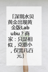 深圳水贝黄金出现黄金版Labubu？商家：只是相似，克重小，仅需几百元