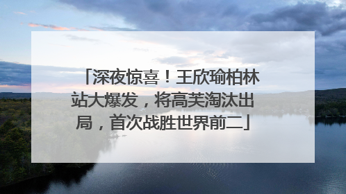 深夜惊喜！王欣瑜柏林站大爆发，将高芙淘汰出局，首次战胜世界前二