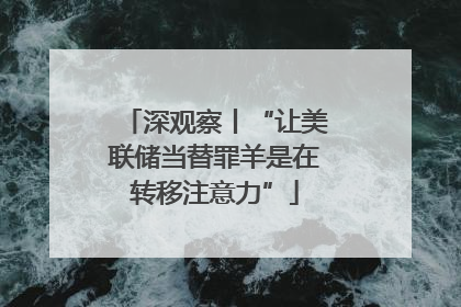深观察丨“让美联储当替罪羊是在转移注意力”