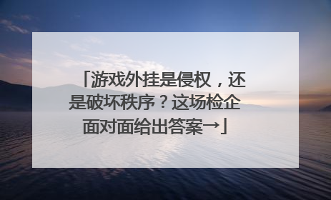 游戏外挂是侵权，还是破坏秩序？这场检企面对面给出答案→