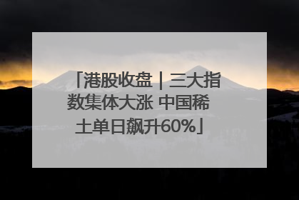 港股收盘｜三大指数集体大涨 中国稀土单日飙升60%
