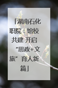 湖南石化职院：馆校共建 开启“思政+文旅”育人新篇
