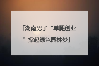 湖南男子“单腿创业”撑起绿色园林梦
