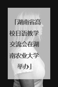 湖南省高校日语教学交流会在湖南农业大学举办