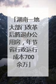 湖南一地大部门改革后腾退办公用房，年节省行政运行成本700余万