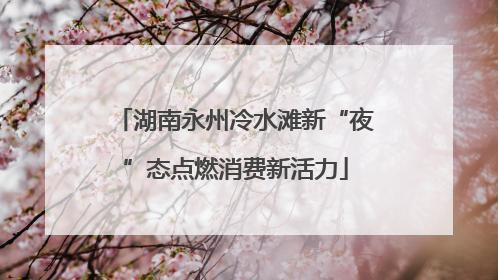 湖南永州冷水滩新“夜”态点燃消费新活力