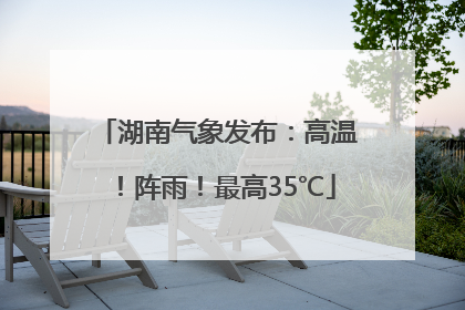 湖南气象发布：高温！阵雨！最高35℃