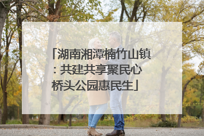 湖南湘潭楠竹山镇：共建共享聚民心 桥头公园惠民生