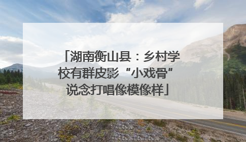 湖南衡山县：乡村学校有群皮影“小戏骨” 说念打唱像模像样