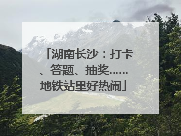 湖南长沙：打卡、答题、抽奖……地铁站里好热闹