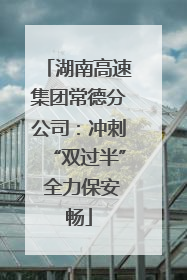 湖南高速集团常德分公司：冲刺“双过半” 全力保安畅