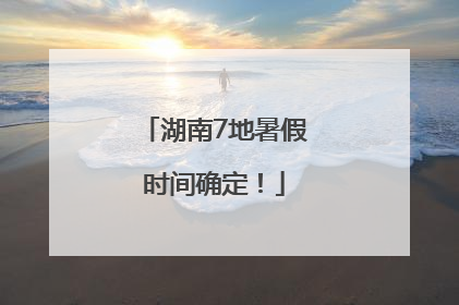 湖南7地暑假时间确定！