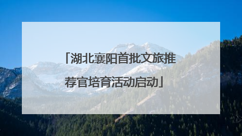 湖北襄阳首批文旅推荐官培育活动启动