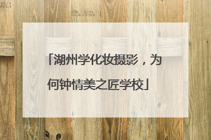 湖州学化妆摄影，为何钟情美之匠学校