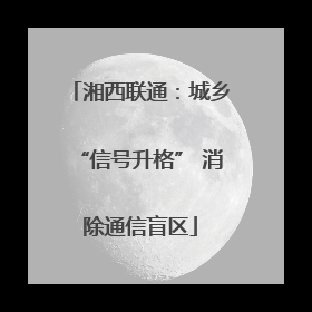 湘西联通：城乡“信号升格” 消除通信盲区