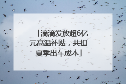 滴滴发放超6亿元高温补贴，共担夏季出车成本