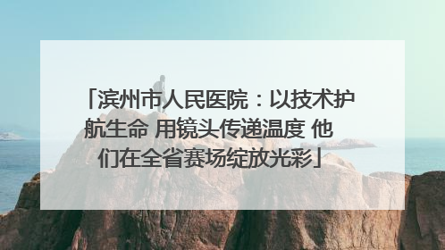 滨州市人民医院：以技术护航生命 用镜头传递温度 他们在全省赛场绽放光彩